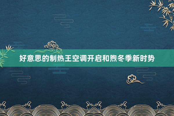 好意思的制热王空调开启和煦冬季新时势