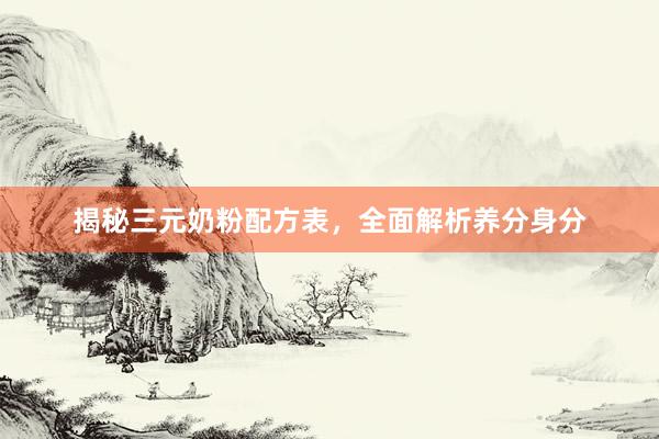 揭秘三元奶粉配方表，全面解析养分身分